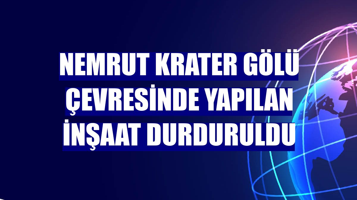 Nemrut Krater Gölü çevresinde yapılan inşaat durduruldu