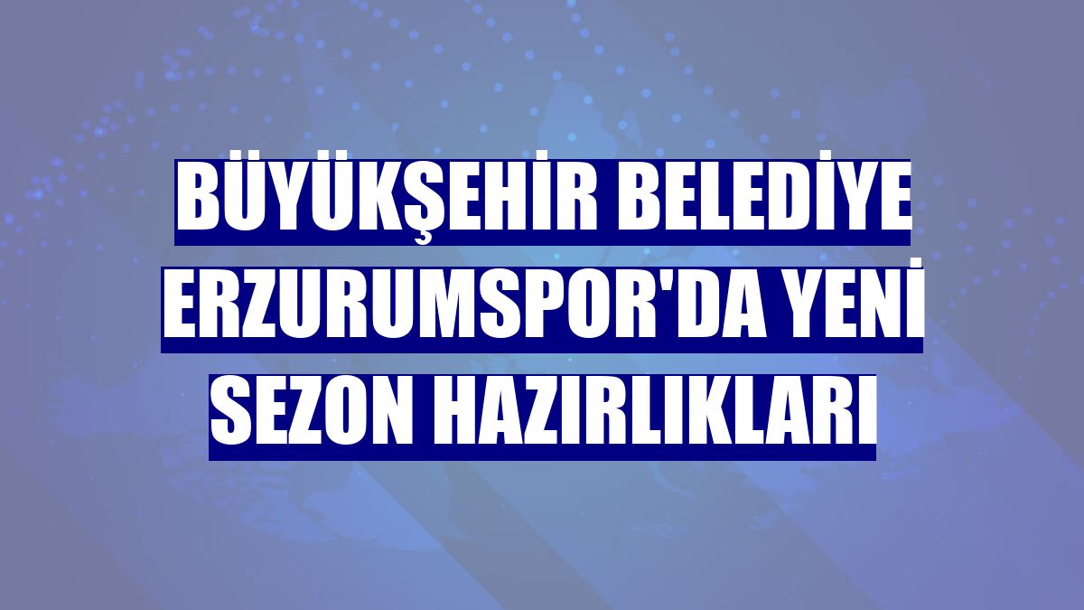 Büyükşehir Belediye Erzurumspor'da yeni sezon hazırlıkları