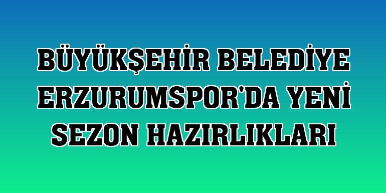 Büyükşehir Belediye Erzurumspor'da yeni sezon hazırlıkları