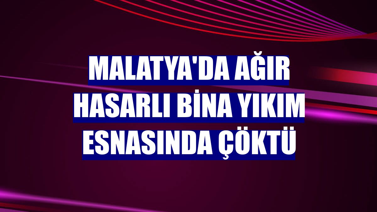 Malatya'da ağır hasarlı bina yıkım esnasında çöktü