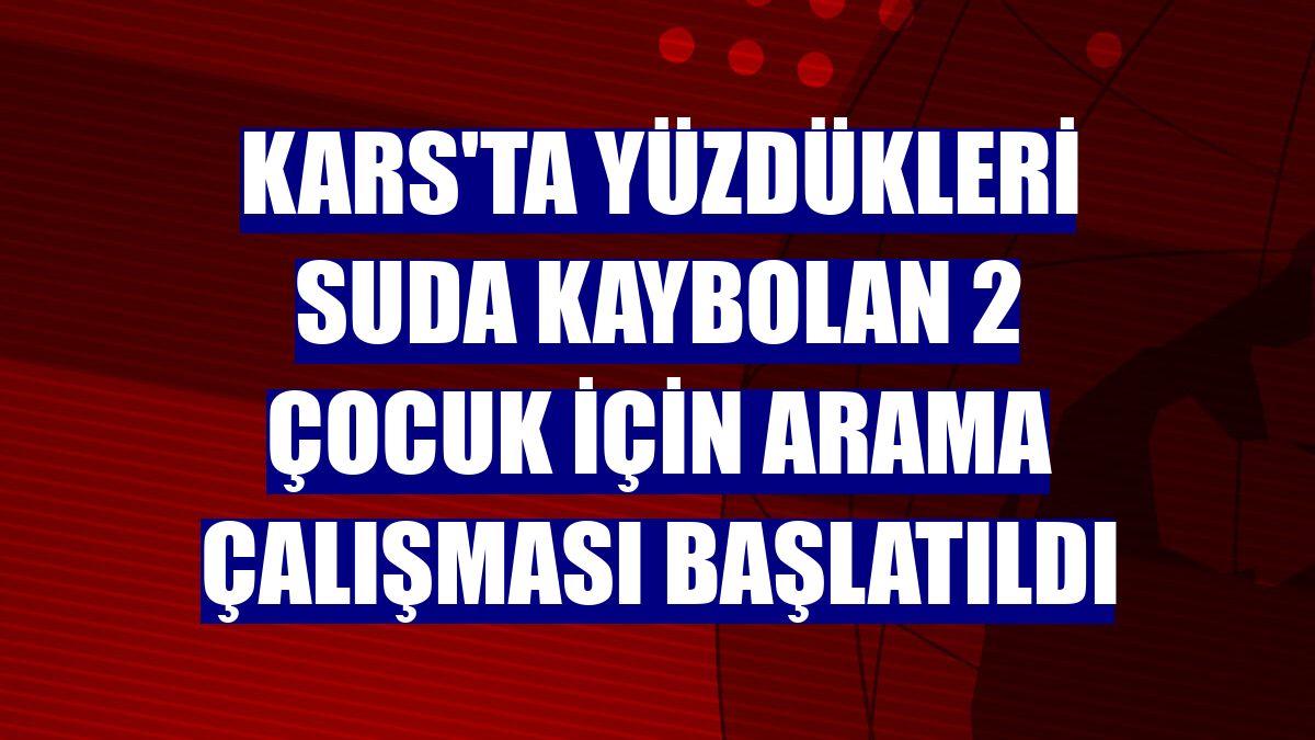 Kars'ta yüzdükleri suda kaybolan 2 çocuk için arama çalışması başlatıldı