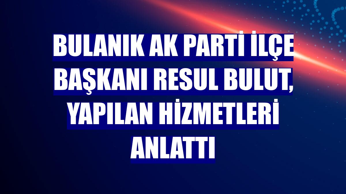 Bulanık AK Parti İlçe Başkanı Resul Bulut, yapılan hizmetleri anlattı