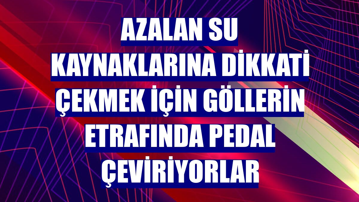 Azalan su kaynaklarına dikkati çekmek için göllerin etrafında pedal çeviriyorlar