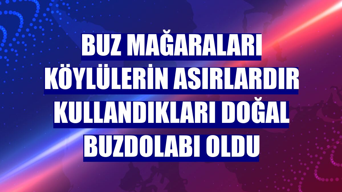 Buz mağaraları köylülerin asırlardır kullandıkları doğal buzdolabı oldu