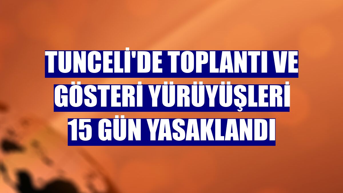 Tunceli'de toplantı ve gösteri yürüyüşleri 15 gün yasaklandı