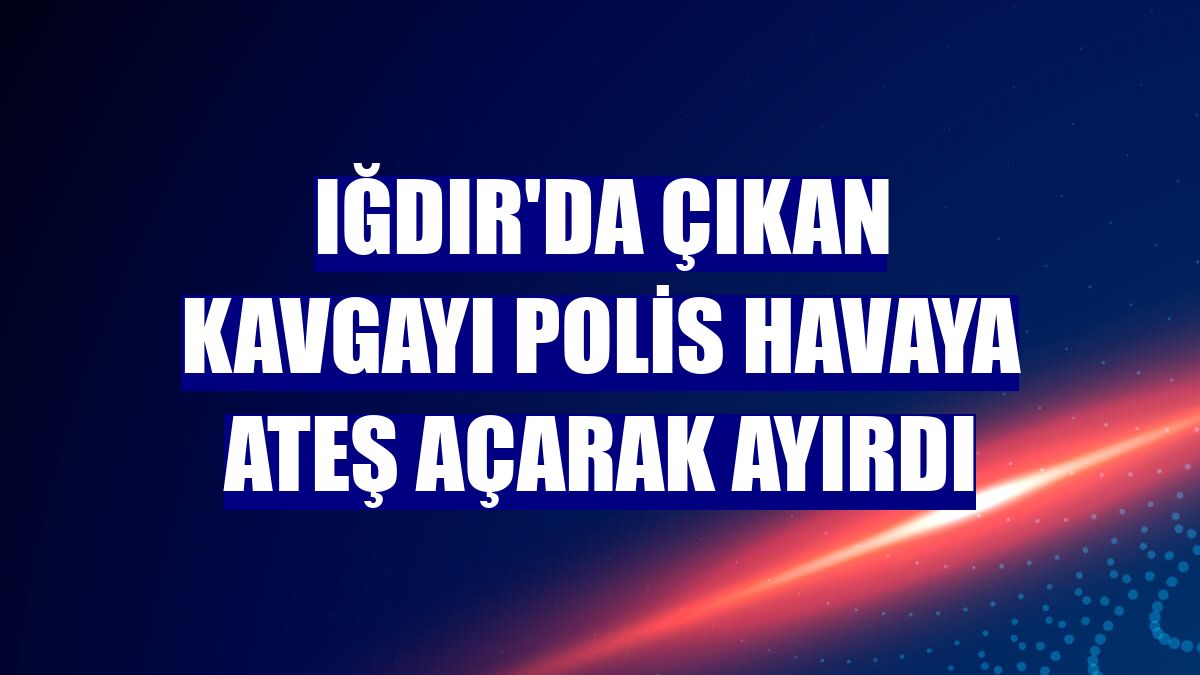 Iğdır'da çıkan kavgayı polis havaya ateş açarak ayırdı