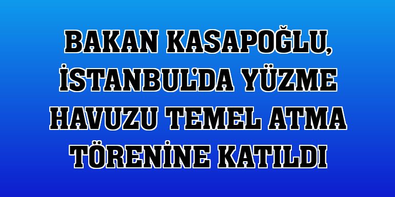 Bakan Kasapoğlu, İstanbul'da yüzme havuzu temel atma törenine katıldı