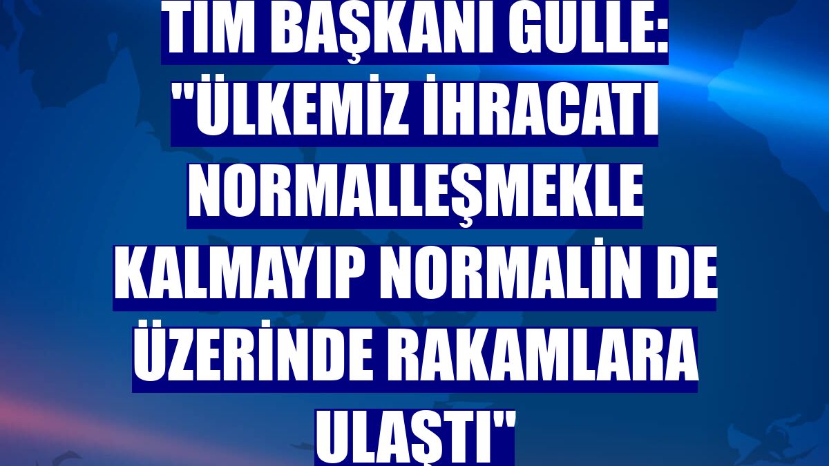 TİM Başkanı Gülle: "Ülkemiz ihracatı normalleşmekle kalmayıp normalin de üzerinde rakamlara ulaştı"
