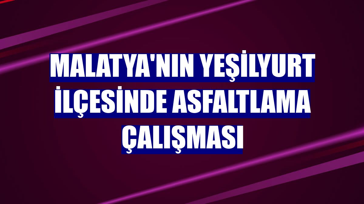 Malatya'nın Yeşilyurt ilçesinde asfaltlama çalışması