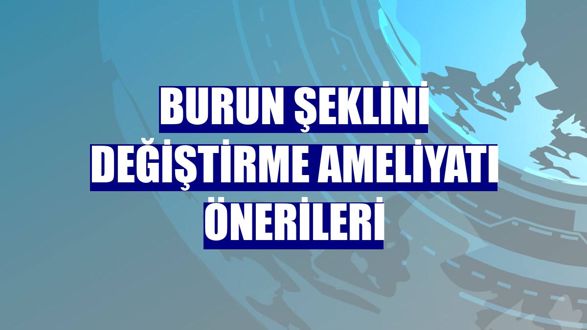 Burun şeklini değiştirme ameliyatı önerileri