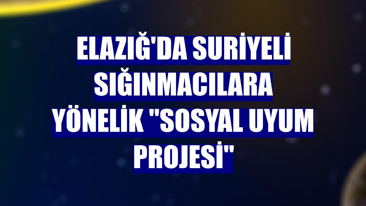 Elazığ'da Suriyeli sığınmacılara yönelik "Sosyal Uyum Projesi"