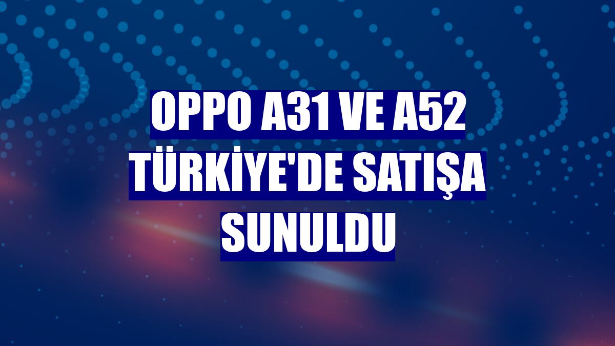 OPPO A31 ve A52 Türkiye'de satışa sunuldu