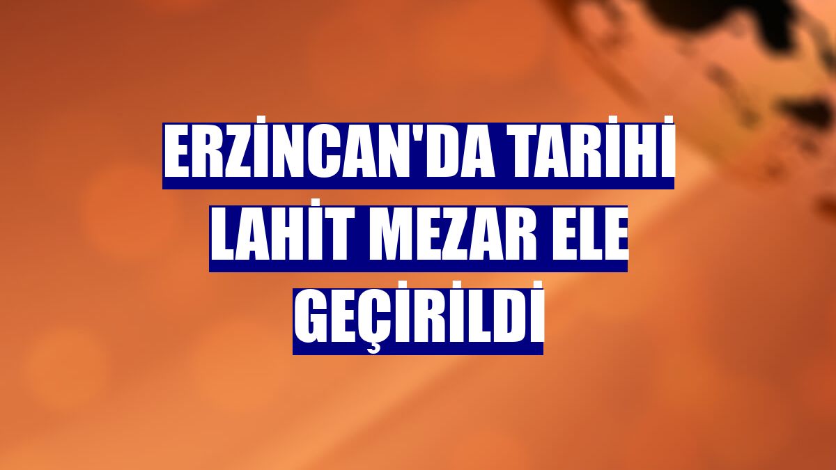 Erzincan'da tarihi lahit mezar ele geçirildi