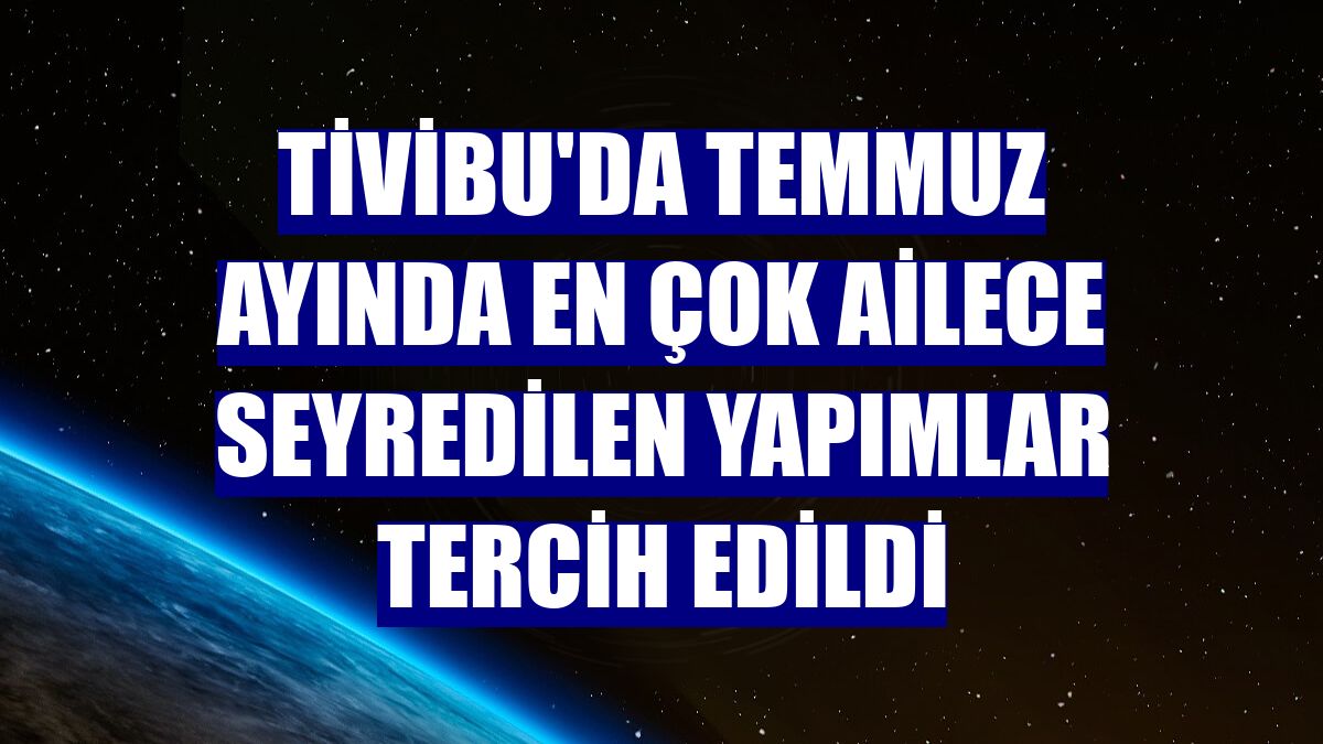 Tivibu'da temmuz ayında en çok ailece seyredilen yapımlar tercih edildi
