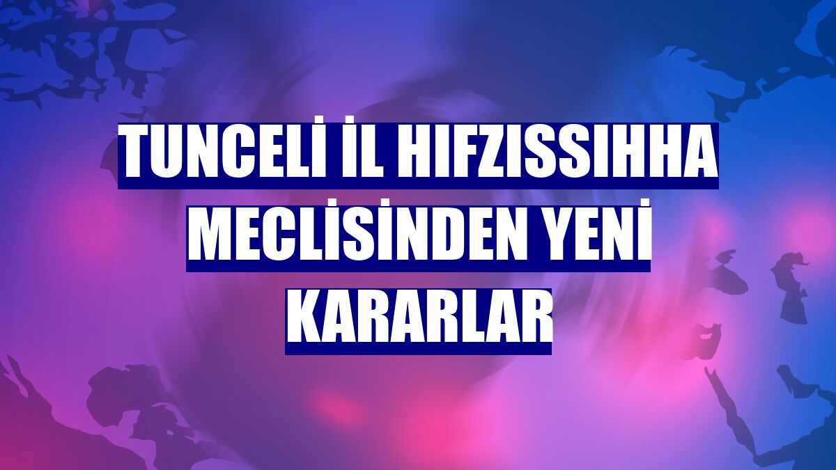 Tunceli İl Hıfzıssıhha Meclisinden yeni kararlar
