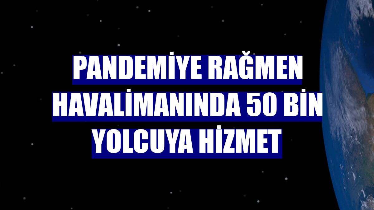 Pandemiye rağmen havalimanında 50 bin yolcuya hizmet