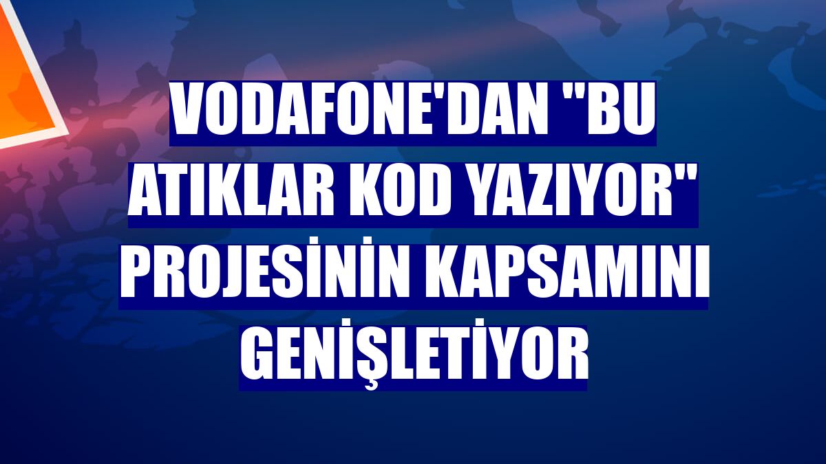 Vodafone'dan "Bu Atıklar Kod Yazıyor" projesinin kapsamını genişletiyor