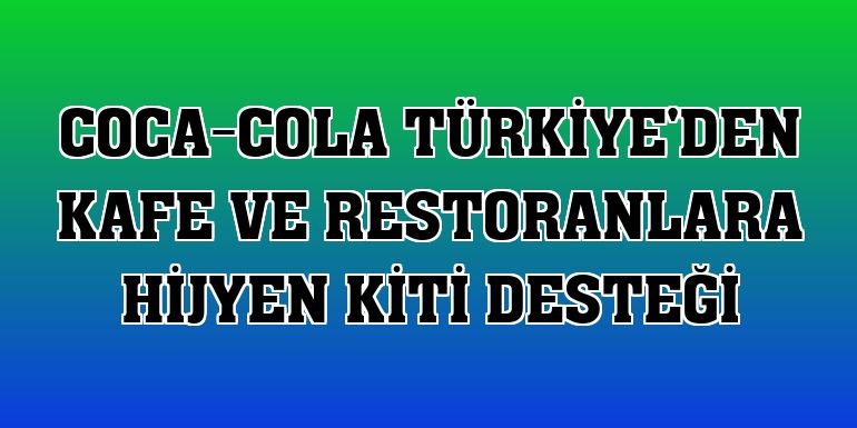 Coca-Cola Türkiye'den kafe ve restoranlara hijyen kiti desteği