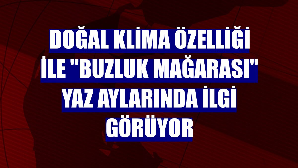 Doğal klima özelliği ile "Buzluk Mağarası" yaz aylarında ilgi görüyor