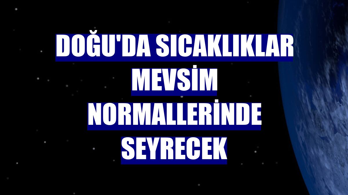Doğu'da sıcaklıklar mevsim normallerinde seyrecek