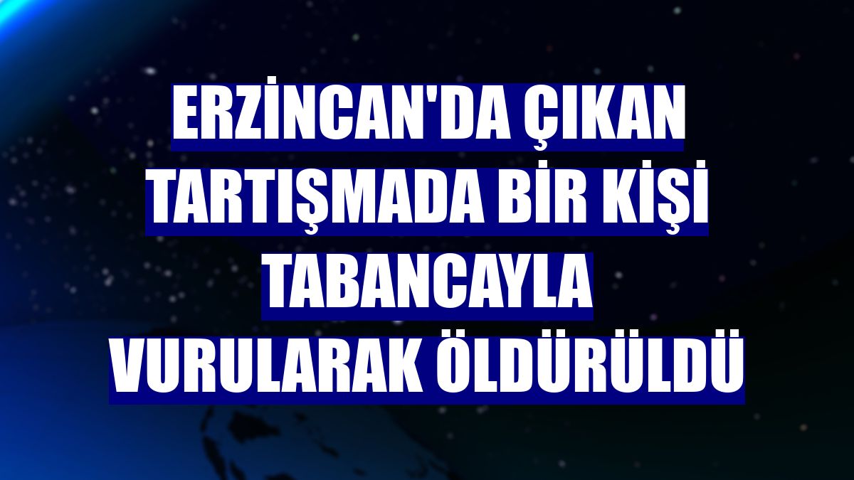 Erzincan'da çıkan tartışmada bir kişi tabancayla vurularak öldürüldü