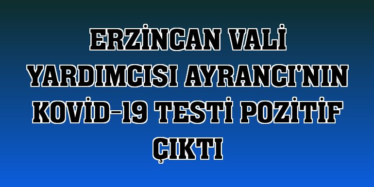 Erzincan Vali Yardımcısı Ayrancı'nın Kovid-19 testi pozitif çıktı