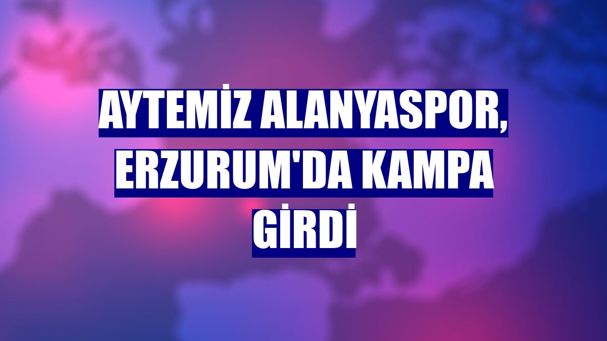 Aytemiz Alanyaspor, Erzurum'da kampa girdi
