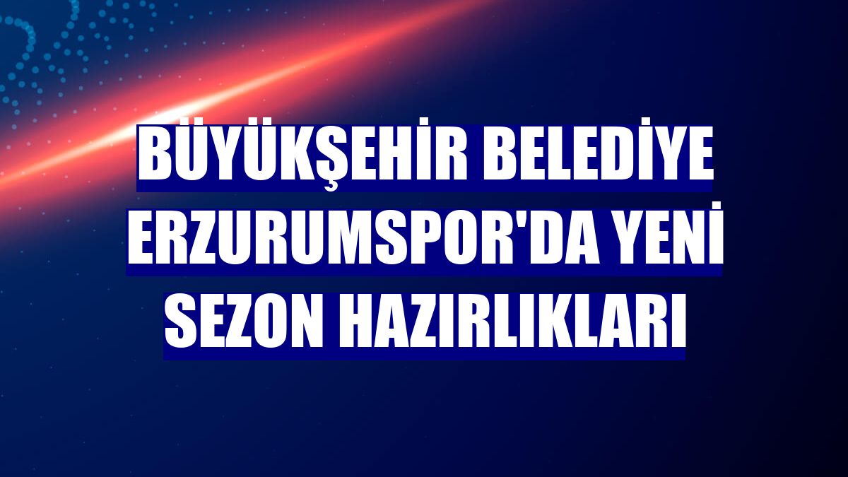 Büyükşehir Belediye Erzurumspor'da yeni sezon hazırlıkları