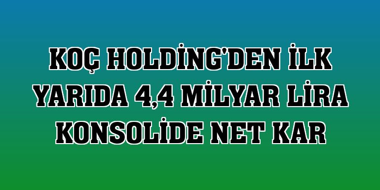 Koç Holding'den ilk yarıda 4,4 milyar lira konsolide net kar