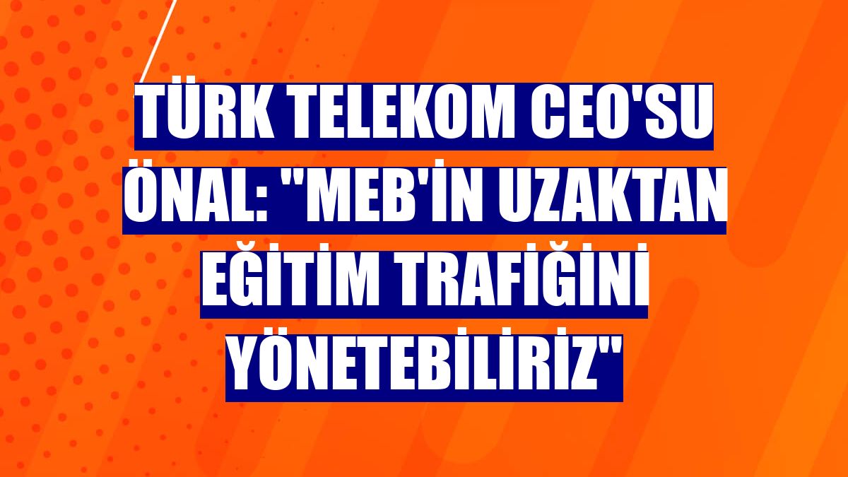 Türk Telekom CEO'su Önal: "MEB'in uzaktan eğitim trafiğini yönetebiliriz"