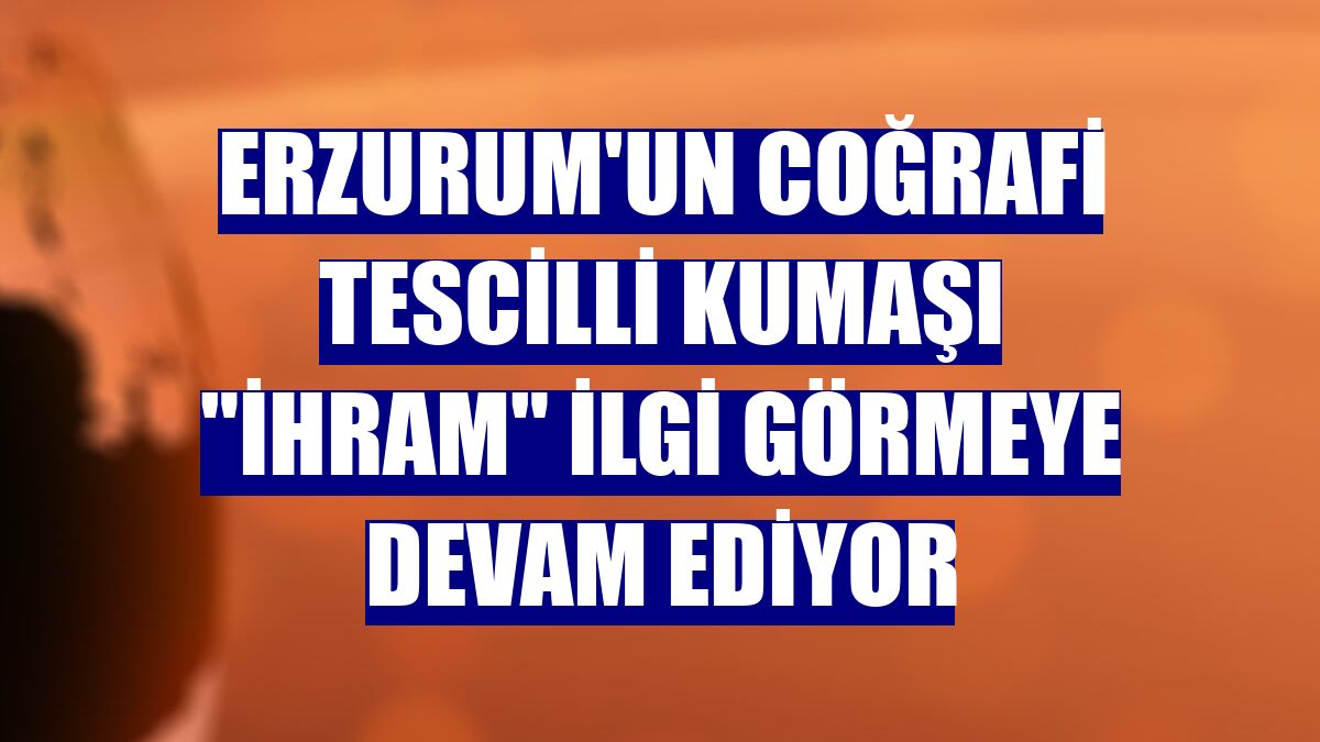 Erzurum'un coğrafi tescilli kumaşı "İhram" ilgi görmeye devam ediyor
