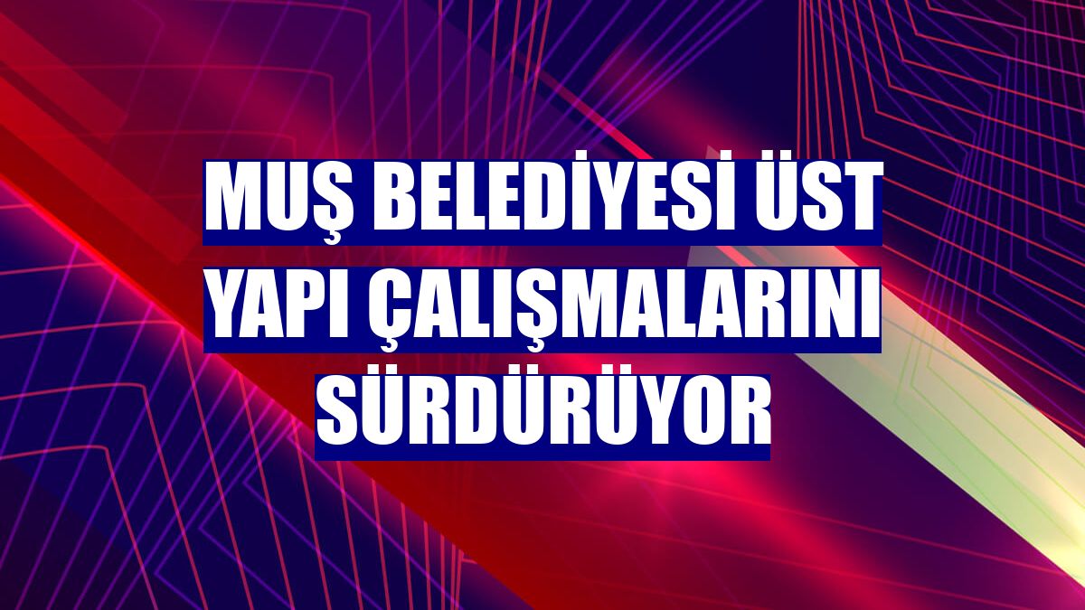 Muş Belediyesi üst yapı çalışmalarını sürdürüyor