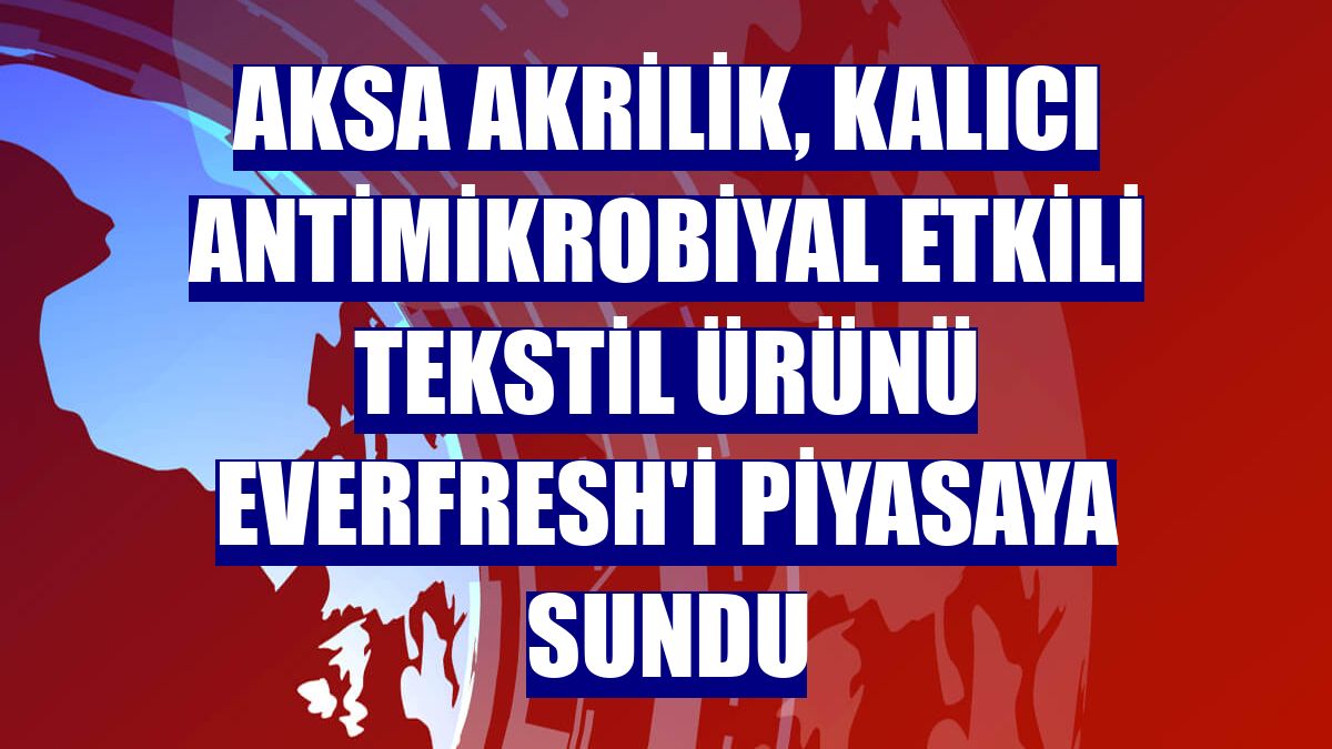 Aksa Akrilik, kalıcı antimikrobiyal etkili tekstil ürünü Everfresh'i piyasaya sundu