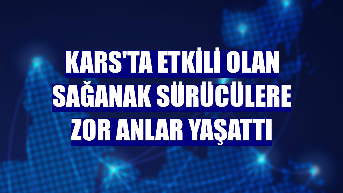Kars'ta etkili olan sağanak sürücülere zor anlar yaşattı