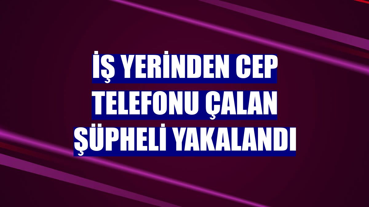 İş yerinden cep telefonu çalan şüpheli yakalandı