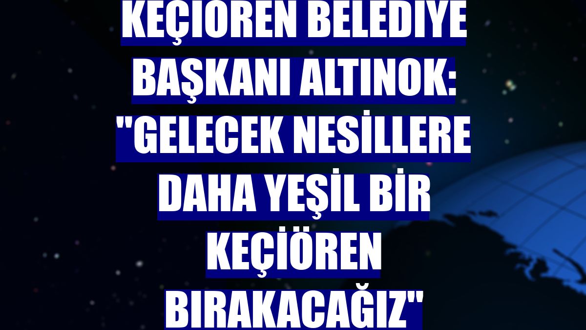 Keçiören Belediye Başkanı Altınok: "Gelecek nesillere daha yeşil bir Keçiören bırakacağız"