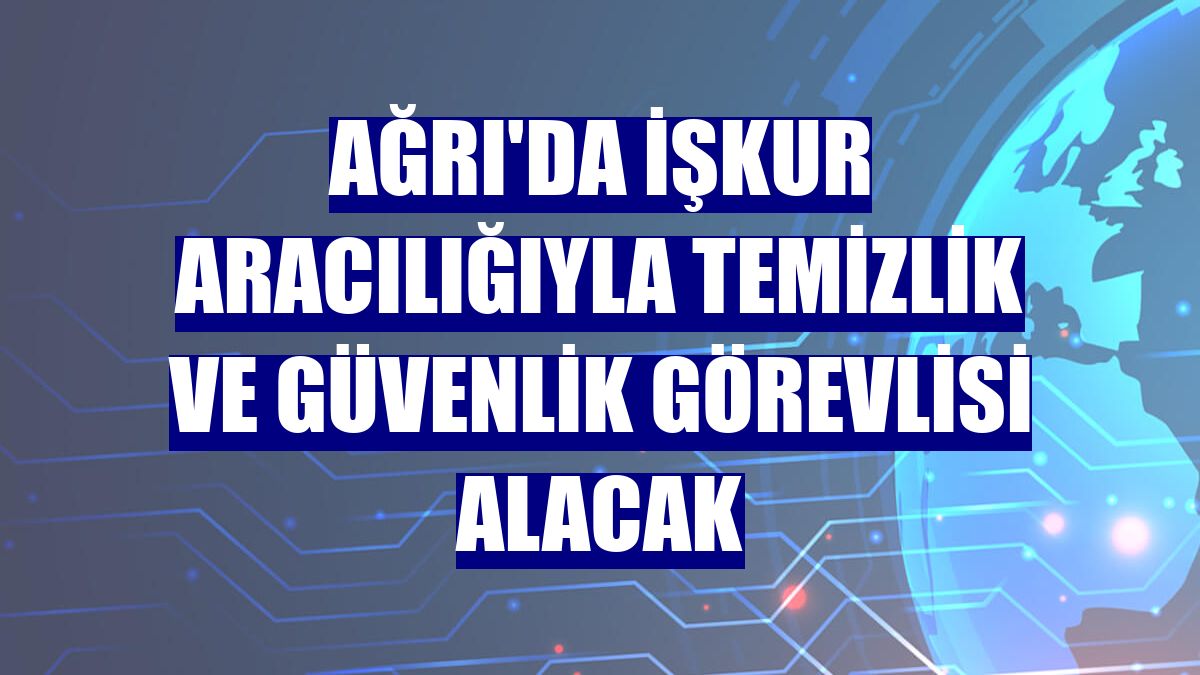 Ağrı'da İŞKUR aracılığıyla temizlik ve güvenlik görevlisi alacak
