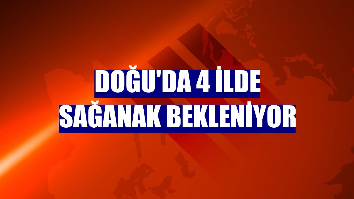 Doğu'da 4 ilde sağanak bekleniyor