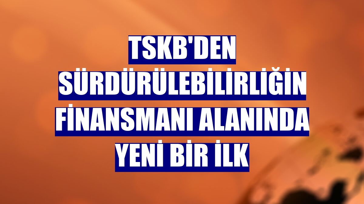 TSKB'den sürdürülebilirliğin finansmanı alanında yeni bir ilk