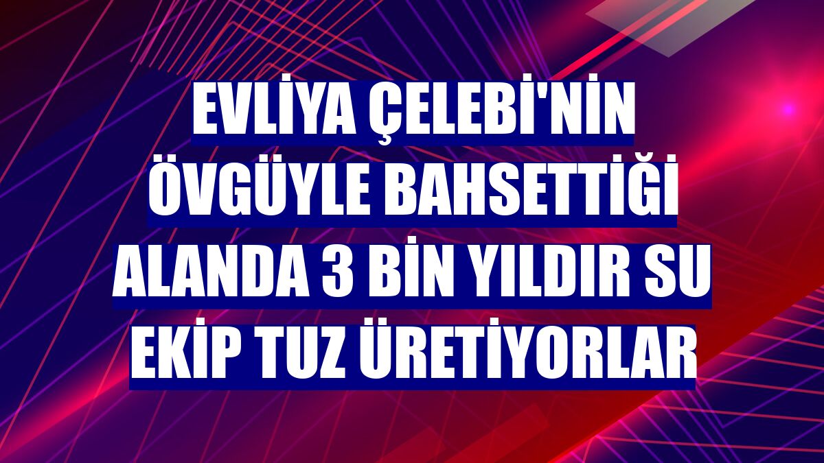 Evliya Çelebi'nin övgüyle bahsettiği alanda 3 bin yıldır su ekip tuz üretiyorlar