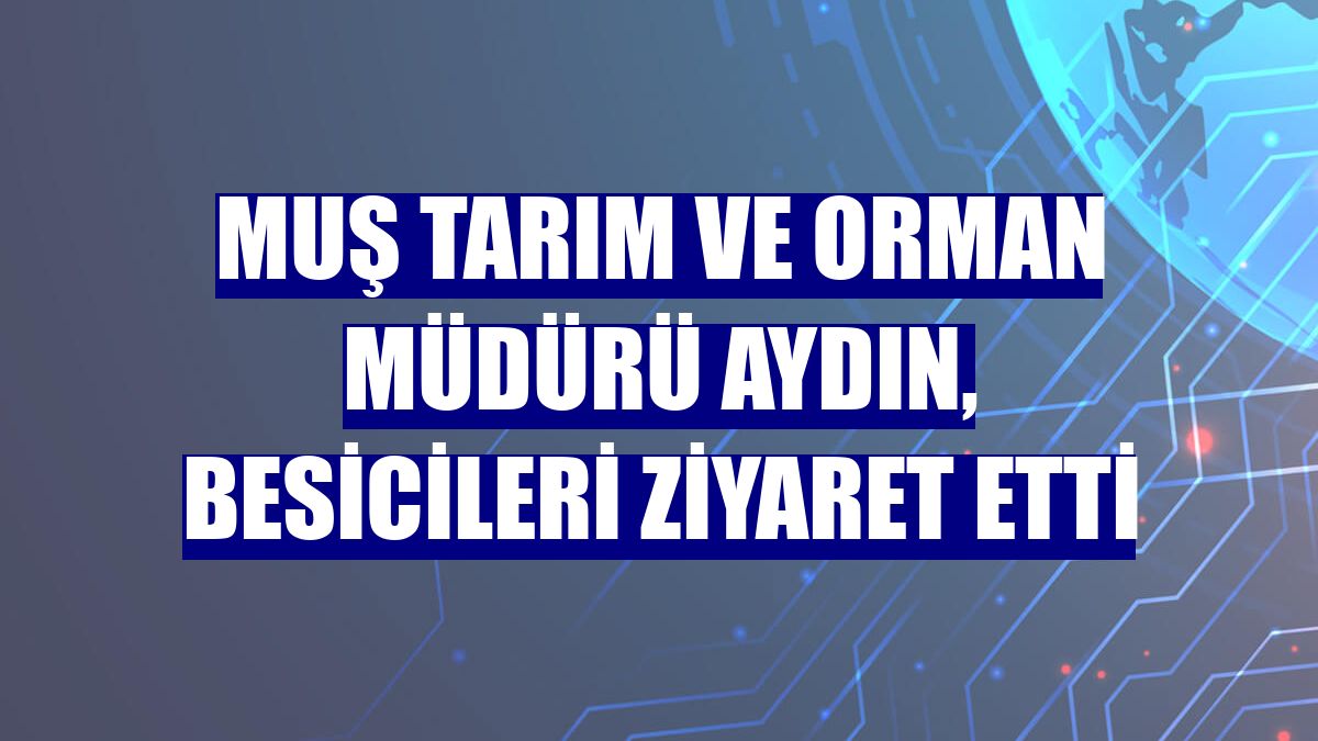 Muş Tarım ve Orman Müdürü Aydın, besicileri ziyaret etti