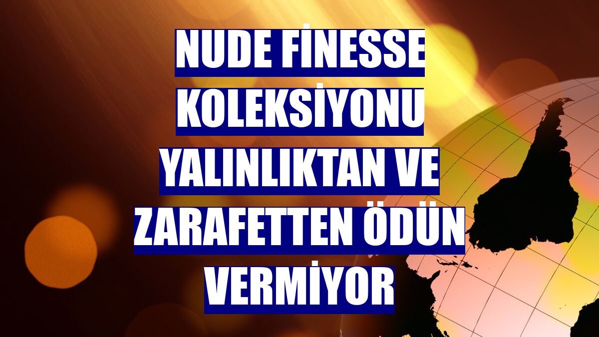 NUDE Finesse koleksiyonu yalınlıktan ve zarafetten ödün vermiyor