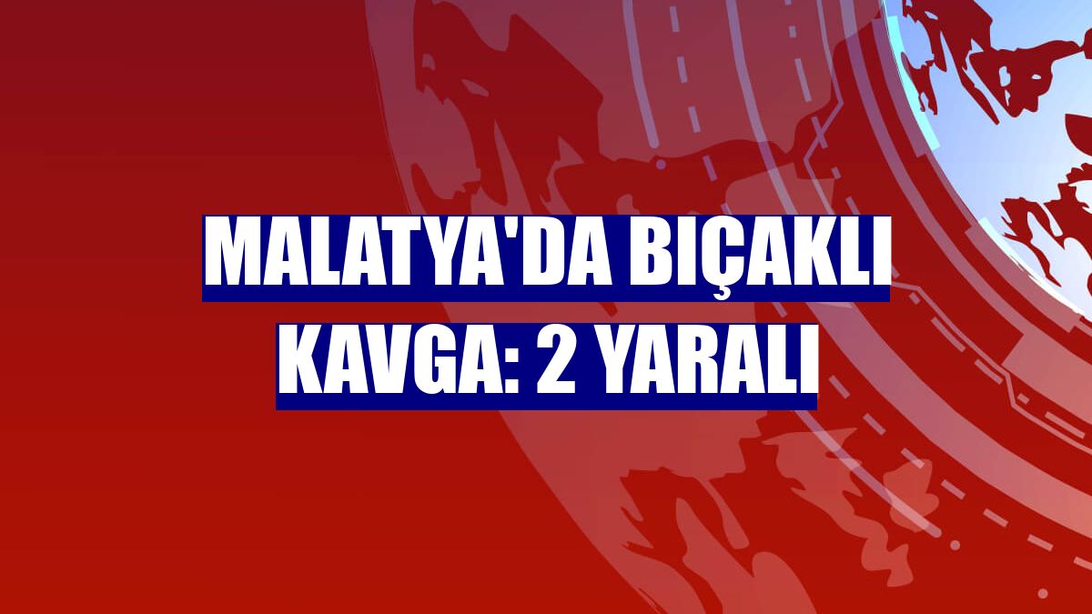 Malatya'da bıçaklı kavga: 2 yaralı