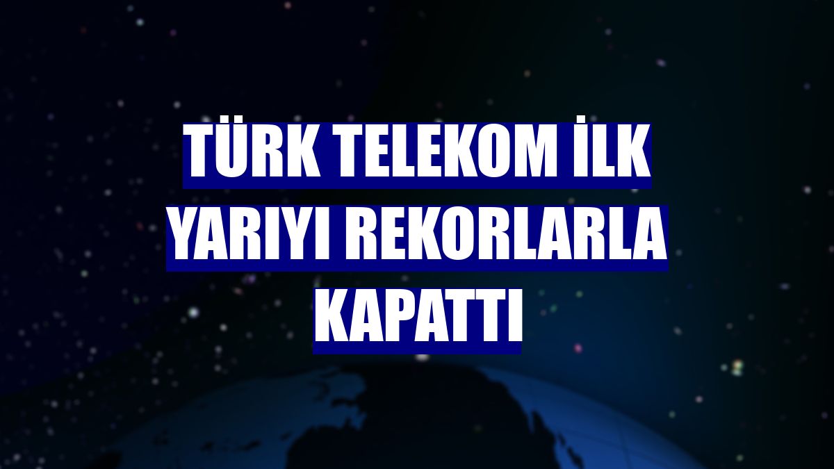 Türk Telekom ilk yarıyı rekorlarla kapattı