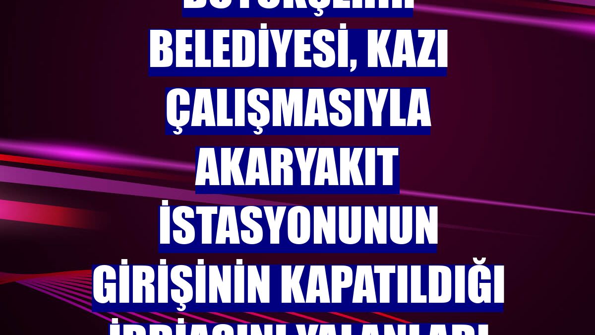 Büyükşehir Belediyesi, kazı çalışmasıyla akaryakıt istasyonunun girişinin kapatıldığı iddiasını yalanladı