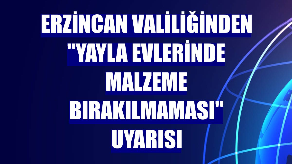 Erzincan Valiliğinden "yayla evlerinde malzeme bırakılmaması" uyarısı