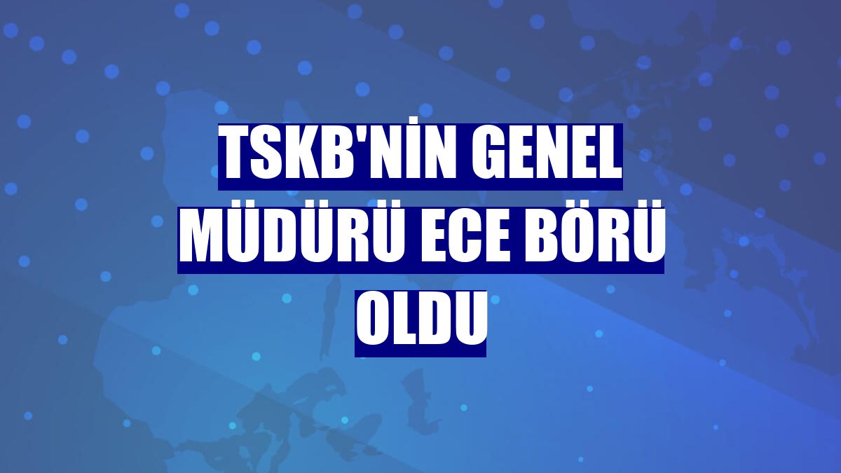 TSKB'nin Genel Müdürü Ece Börü oldu