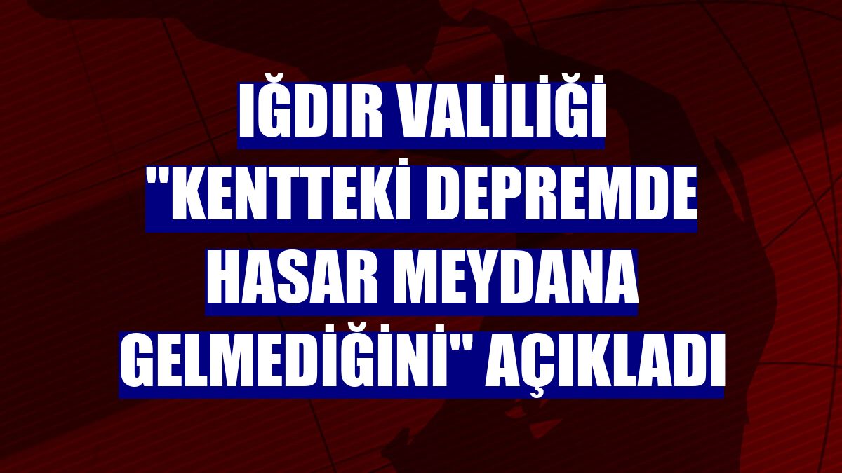 Iğdır Valiliği "kentteki depremde hasar meydana gelmediğini" açıkladı