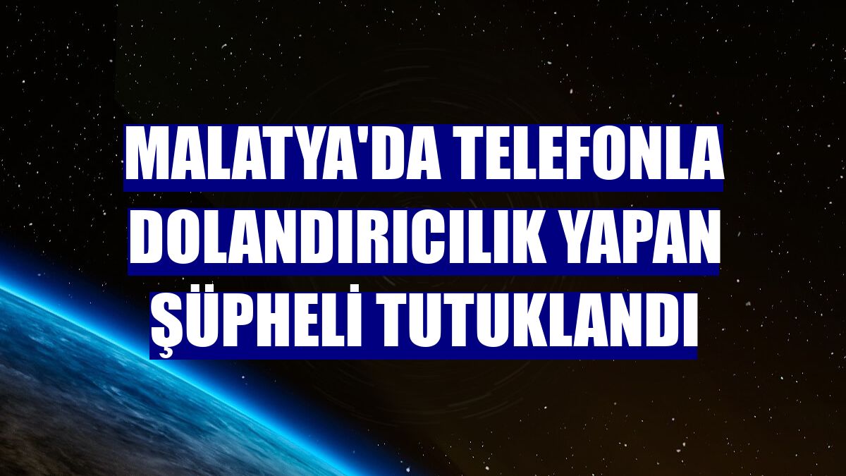 Malatya'da telefonla dolandırıcılık yapan şüpheli tutuklandı