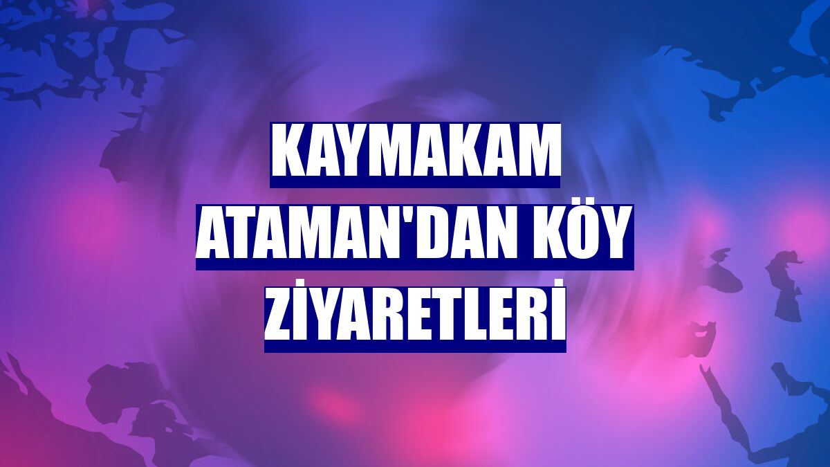 Kaymakam Ataman'dan köy ziyaretleri